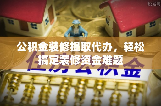 金溪公积金装修提取代办，轻松搞定装修资金难题