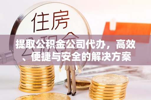 金溪提取公积金公司代办，高效、便捷与安全的解决方案