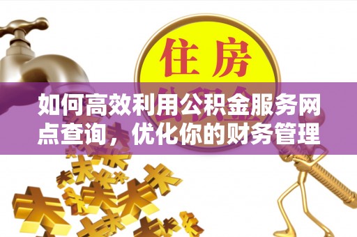 金溪如何高效利用公积金服务网点查询，优化你的财务管理