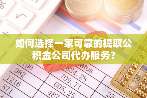 金溪如何选择一家可靠的提取公积金公司代办服务？