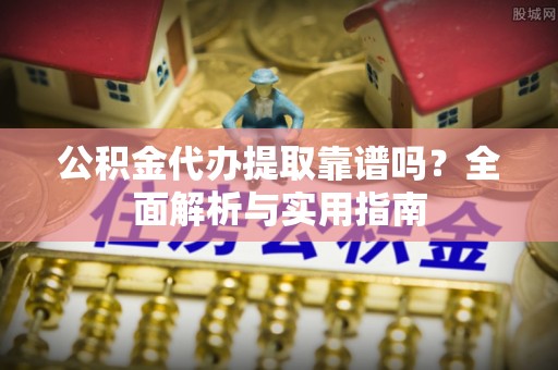 金溪公积金代办提取靠谱吗？全面解析与实用指南