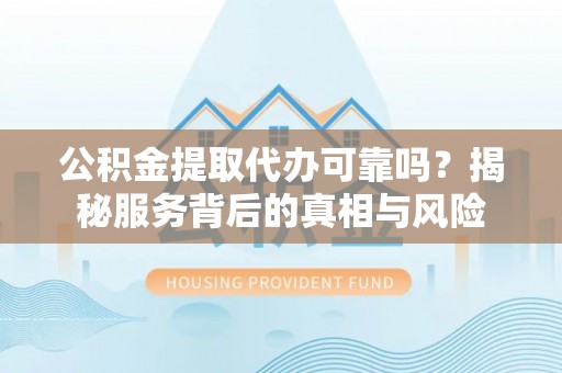 金溪公积金提取代办可靠吗？揭秘服务背后的真相与风险