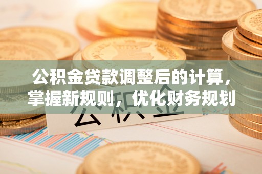 金溪公积金贷款调整后的计算，掌握新规则，优化财务规划