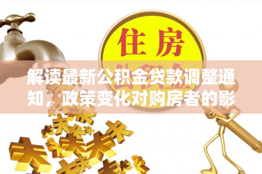 金溪解读最新公积金贷款调整通知，政策变化对购房者的影响
