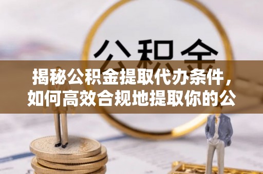 金溪揭秘公积金提取代办条件，如何高效合规地提取你的公积金