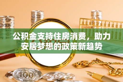 金溪公积金支持住房消费，助力安居梦想的政策新趋势