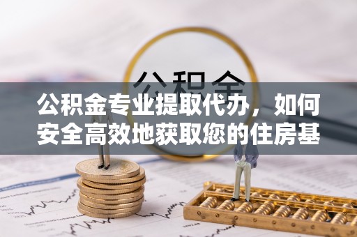 金溪公积金专业提取代办，如何安全高效地获取您的住房基金