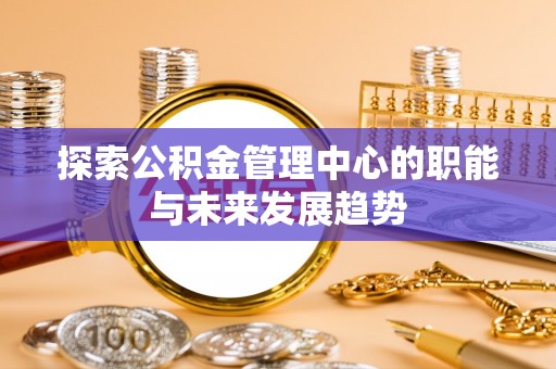 金溪探索公积金管理中心的职能与未来发展趋势