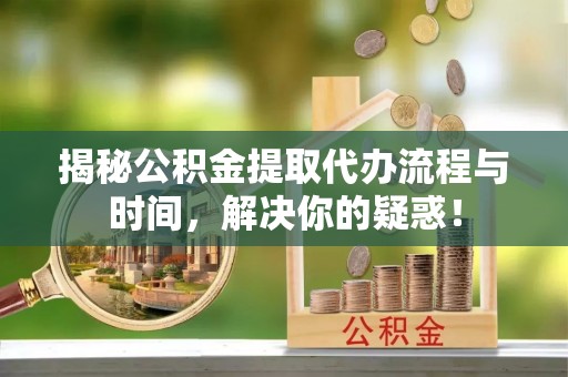 金溪揭秘公积金提取代办流程与时间，解决你的疑惑！