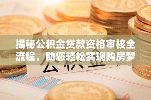 金溪揭秘公积金贷款资格审核全流程，助您轻松实现购房梦想