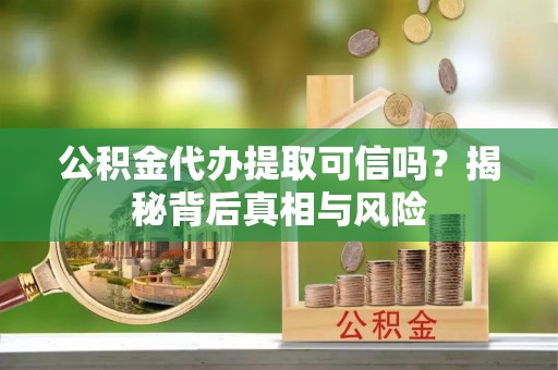 金溪公积金代办提取可信吗？揭秘背后真相与风险