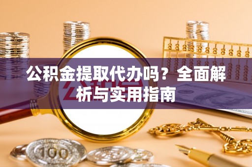 金溪公积金提取代办吗？全面解析与实用指南