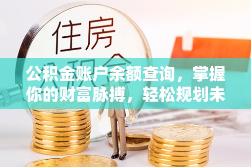 金溪公积金账户余额查询，掌握你的财富脉搏，轻松规划未来