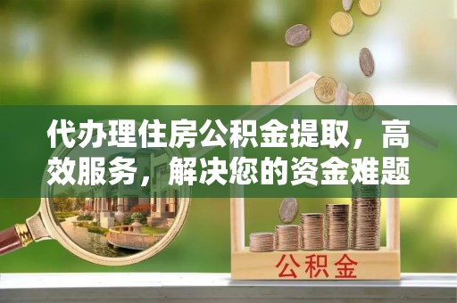 金溪代办理住房公积金提取，高效服务，解决您的资金难题