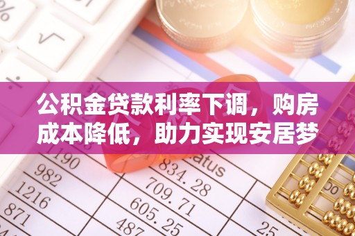 金溪公积金贷款利率下调，购房成本降低，助力实现安居梦