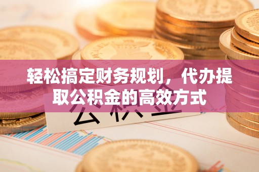 金溪轻松搞定财务规划，代办提取公积金的高效方式