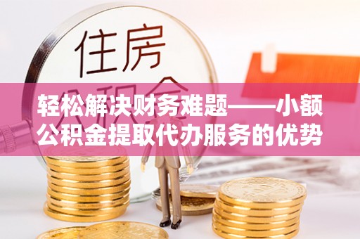 金溪轻松解决财务难题——小额公积金提取代办服务的优势与选择指南