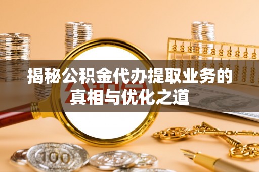 金溪揭秘公积金代办提取业务的真相与优化之道