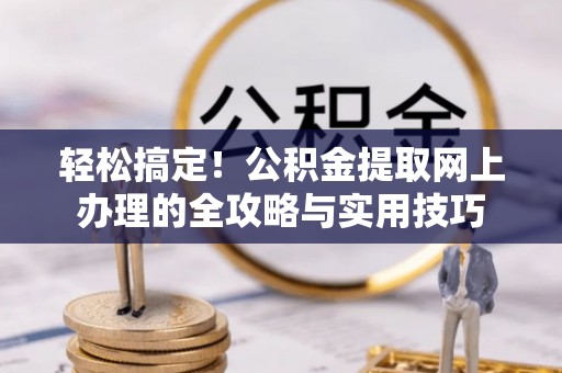 金溪轻松搞定！公积金提取网上办理的全攻略与实用技巧