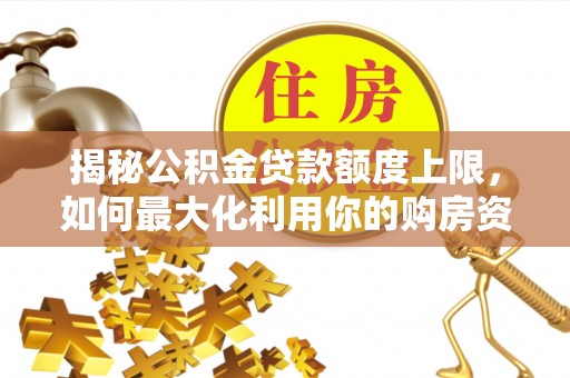 金溪揭秘公积金贷款额度上限，如何最大化利用你的购房资金