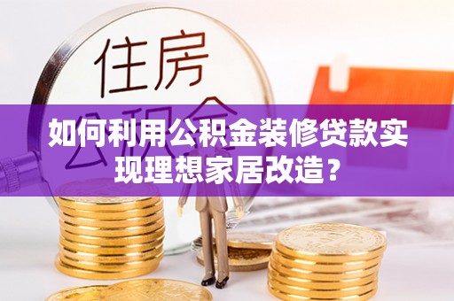 金溪如何利用公积金装修贷款实现理想家居改造？