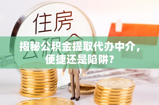 金溪揭秘公积金提取代办中介，便捷还是陷阱？