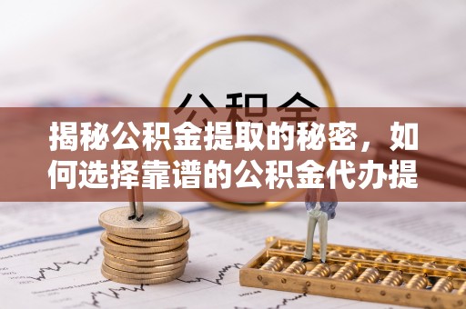 金溪揭秘公积金提取的秘密，如何选择靠谱的公积金代办提取公司