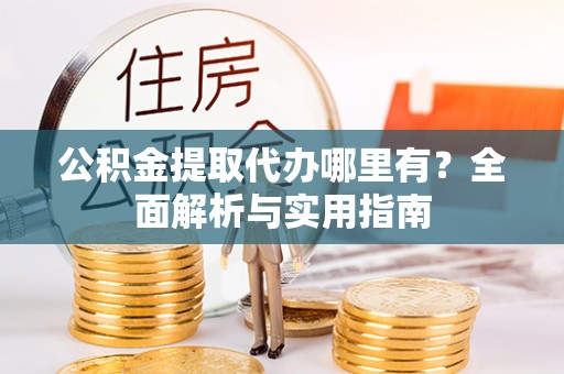 金溪公积金提取代办哪里有？全面解析与实用指南