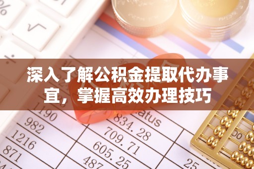 金溪深入了解公积金提取代办事宜，掌握高效办理技巧