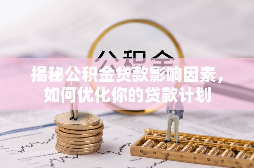 金溪揭秘公积金贷款影响因素，如何优化你的贷款计划