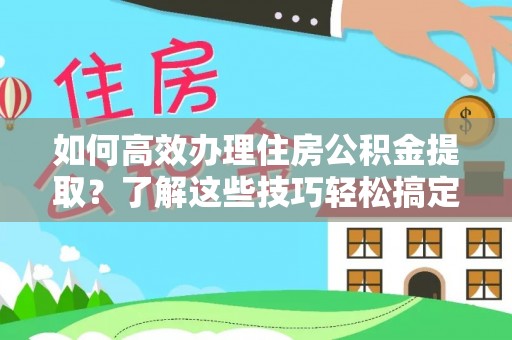 金溪如何高效办理住房公积金提取？了解这些技巧轻松搞定