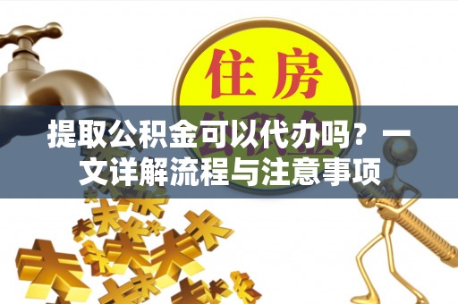 金溪提取公积金可以代办吗？一文详解流程与注意事项