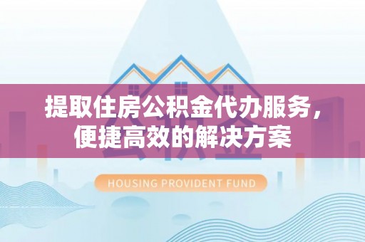 金溪提取住房公积金代办服务，便捷高效的解决方案