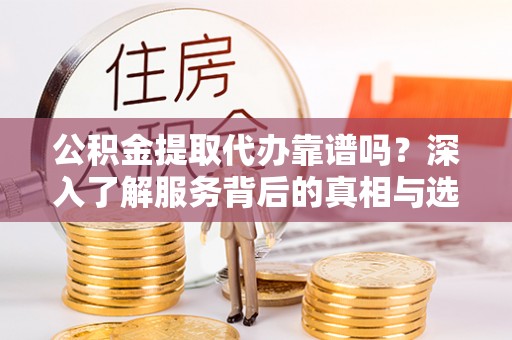 金溪公积金提取代办靠谱吗？深入了解服务背后的真相与选择指南
