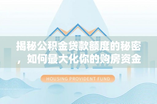 金溪揭秘公积金贷款额度的秘密，如何最大化你的购房资金
