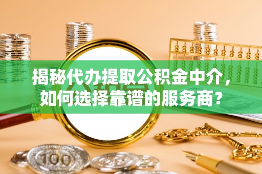 金溪揭秘代办提取公积金中介，如何选择靠谱的服务商？