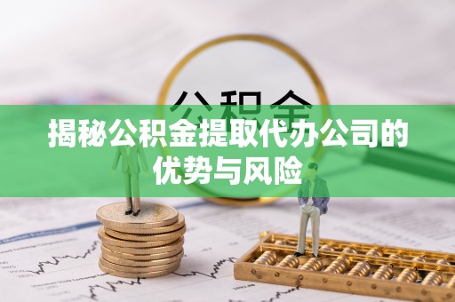 金溪揭秘公积金提取代办公司的优势与风险
