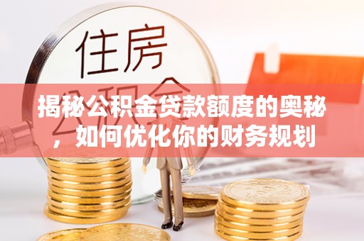 金溪揭秘公积金贷款额度的奥秘，如何优化你的财务规划