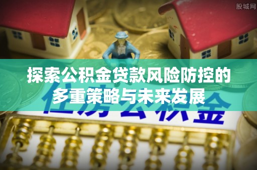 金溪探索公积金贷款风险防控的多重策略与未来发展