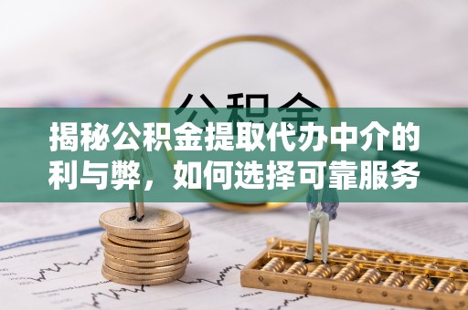金溪揭秘公积金提取代办中介的利与弊，如何选择可靠服务？