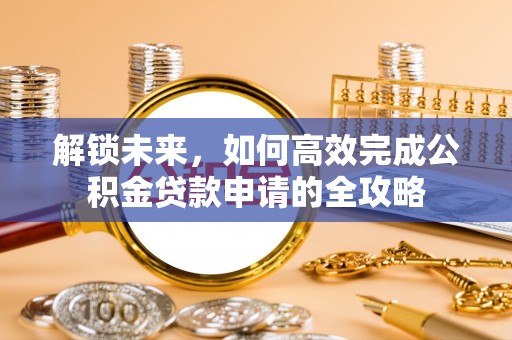 金溪解锁未来，如何高效完成公积金贷款申请的全攻略