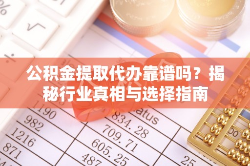 金溪公积金提取代办靠谱吗？揭秘行业真相与选择指南