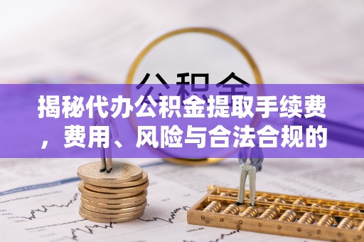 金溪揭秘代办公积金提取手续费，费用、风险与合法合规的全解析