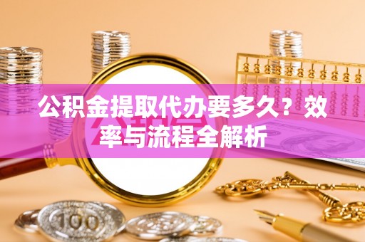 金溪公积金提取代办要多久？效率与流程全解析