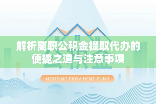 金溪解析离职公积金提取代办的便捷之道与注意事项