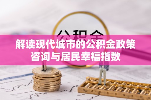 金溪解读现代城市的公积金政策咨询与居民幸福指数