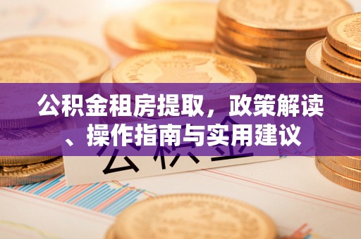 金溪公积金租房提取，政策解读、操作指南与实用建议