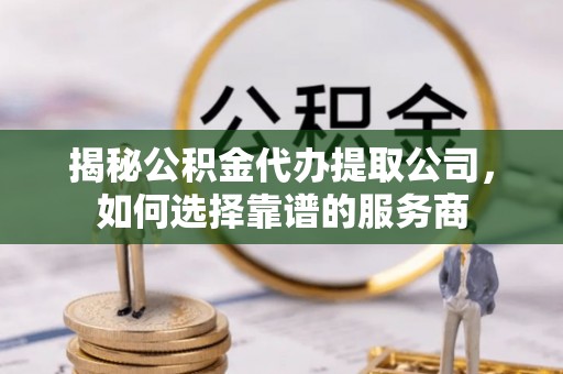 金溪揭秘公积金代办提取公司，如何选择靠谱的服务商