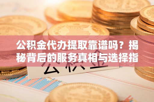 金溪公积金代办提取靠谱吗？揭秘背后的服务真相与选择指南
