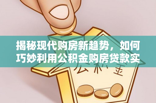 金溪揭秘现代购房新趋势，如何巧妙利用公积金购房贷款实现梦想家园